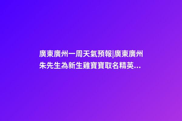 廣東廣州一周天氣預報|廣東廣州朱先生為新生雞寶寶取名精英型套餐-第1張-公司起名-玄機派
